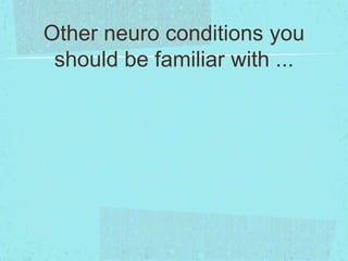 Other neuro conditions you
should be familiar with ...

 
