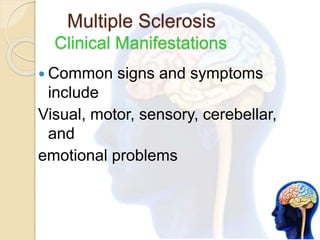 Multiple Sclerosis
Clinical Manifestations
 Common signs and symptoms
include
Visual, motor, sensory, cerebellar,
and
emotional problems
 
