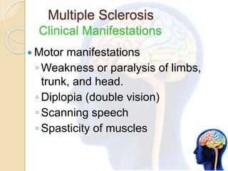 Multiple Sclerosis
Clinical Manifestations
 Motor manifestations
◦ Weakness or paralysis of limbs,
trunk, and head.
◦ Diplopia (double vision)
◦ Scanning speech
◦ Spasticity of muscles
 