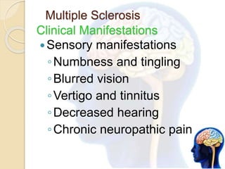 Multiple Sclerosis
Clinical Manifestations
Sensory manifestations
◦Numbness and tingling
◦Blurred vision
◦Vertigo and tinnitus
◦Decreased hearing
◦Chronic neuropathic pain
 