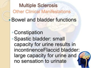Multiple Sclerosis
Other Clinical Manifestations
Bowel and bladder functions
◦Constipation
◦Spastic bladder: small
capacity for urine results in
incontinenceFlaccid bladder:
large capacity for urine and
no sensation to urinate
 