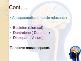 Cont…..
 Antispasmotics (muscle relaxants)
 Baclofen (Lioresal)
 Dantrolene ( Dantrium)
 Diazepam (Valium)
To relieve muscle spasm.
 