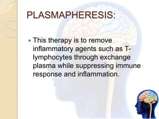 PLASMAPHERESIS:
 This therapy is to remove
inflammatory agents such as T-
lymphocytes through exchange
plasma while suppressing immune
response and inflammation.
 