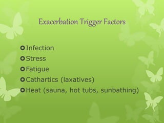 Exacerbation Trigger Factors
Infection
Stress
Fatigue
Cathartics (laxatives)
Heat (sauna, hot tubs, sunbathing)
 