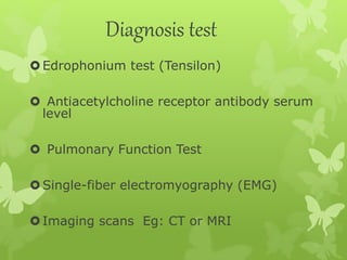 Diagnosis test
Edrophonium test (Tensilon)
 Antiacetylcholine receptor antibody serum
level
 Pulmonary Function Test
Single-fiber electromyography (EMG)
Imaging scans Eg: CT or MRI
 