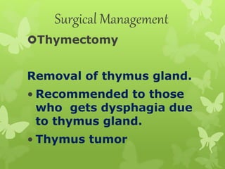 Surgical Management
Thymectomy
Removal of thymus gland.
• Recommended to those
who gets dysphagia due
to thymus gland.
• Thymus tumor
 