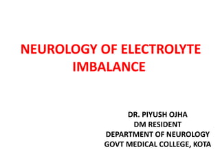 NEUROLOGY OF ELECTROLYTE
IMBALANCE
DR. PIYUSH OJHA
DM RESIDENT
DEPARTMENT OF NEUROLOGY
GOVT MEDICAL COLLEGE, KOTA
 