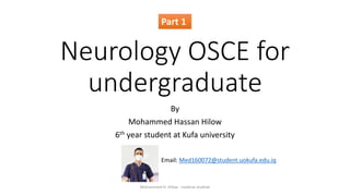 Neurology OSCE for
undergraduate
By
Mohammed Hassan Hilow
6th year student at Kufa university
Part 1
Email: Med160072@student.uokufa.edu.iq
Mohammed H. Hilow - medical studnet
 