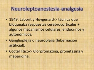 • 1949. Laborit y Huygenard-> técnica que
  bloqueaba respuestas cerebrocorticales +
  algunos mecanismos celulares, endocrinos y
  autonómicos.
• Ganglioplejía o neuroplejía (hibernación
  artificial).
• Coctel lítico-> Clorpromazina, pronetazina y
  meperidina.
 
