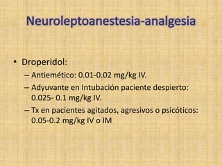 • Droperidol:
  – Antiemético: 0.01-0.02 mg/kg IV.
  – Adyuvante en Intubación paciente despierto:
    0.025- 0.1 mg/kg IV.
  – Tx en pacientes agitados, agresivos o psicóticos:
    0.05-0.2 mg/kg IV o IM
 