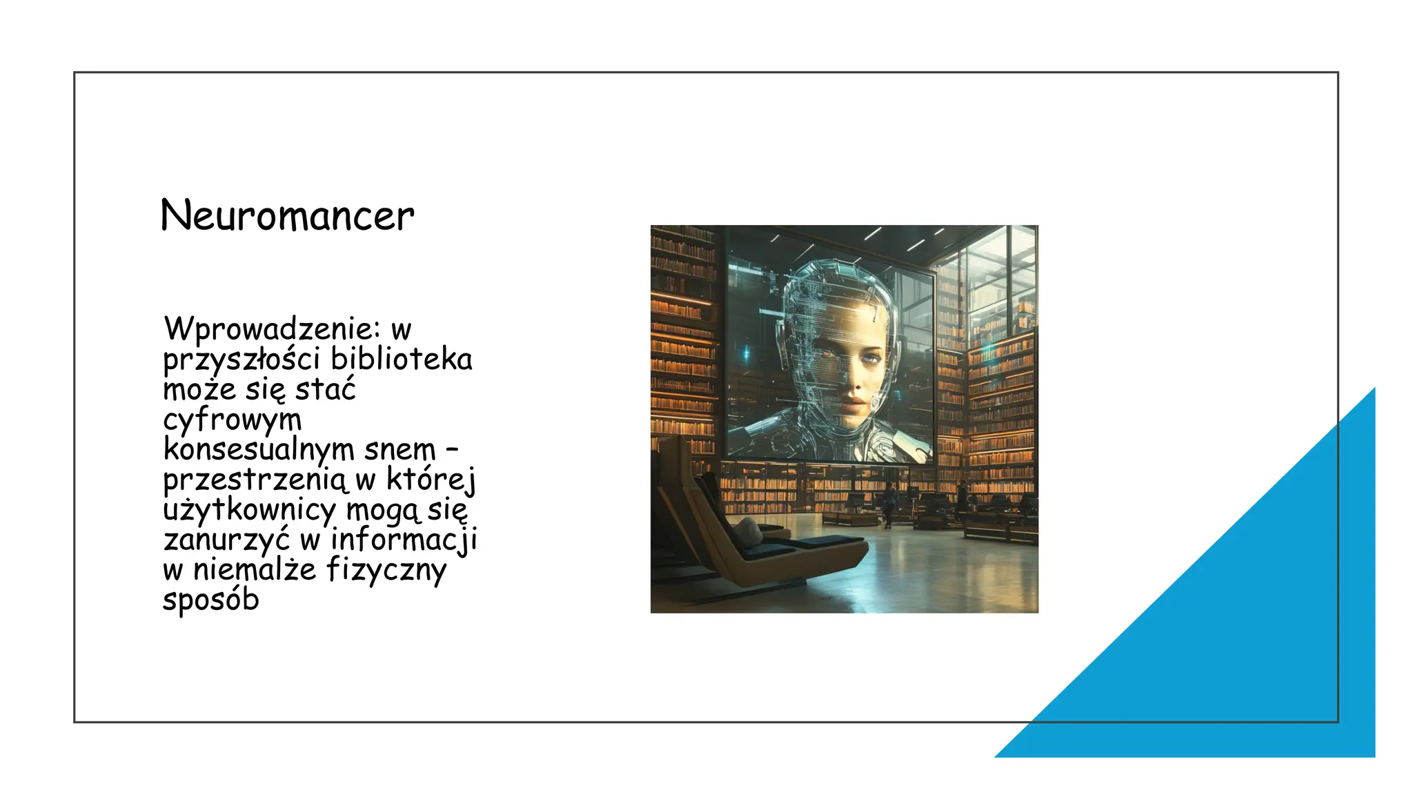 Neuromancer
Wprowadzenie: w
przyszłości biblioteka
może się stać
cyfrowym
konsesualnym snem –
przestrzenią w której
użytkownicy mogą się
zanurzyć w informacji
w niemalże fizyczny
sposób
 