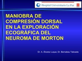 MANIOBRA DE COMPRESIÓN DORSAL EN LA EXPLORACIÓN ECOGRÁFICA DEL NEUROMA DE MORTON Dr. A. Álvarez Luque, Dr. Bernabeu Taboada   