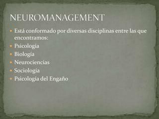 Está conformado por diversas disciplinas entre las que encontramos: Psicología Biología Neurociencias Sociología Psicología del Engaño NEUROMANAGEMENT 