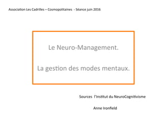Associa'on	Les	Cadrilles	–	Cosmopolitaines		-	Séance	juin	2016	
	
Le	Neuro-Management.	
	
La	ges'on	des	modes	mentaux.	
Anne	Ironﬁeld	
Sources		l’Ins'tut	du	NeuroCogni'visme	
 