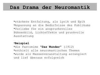 Das Drama der Neuromantik stärkere Entfaltung, als Lyrik und Epik Anpassung an die Bedürfnisse des Publikums Vorliebe für ein anspruchsvolles Bühnenbild, Lichteffekte und prunkvolle Ausstattung Beispiel die Pantomime " Das Wunder " ( 1912 ) enthielt alle neuromantischen Themen wurde als Massenveranstaltung arrangiert und lief überaus erfolgreich 