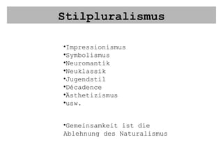 Stilpluralismus Impressionismus Symbolismus Neuromantik Neuklassik Jugendstil Décadence Ästhetizismus usw. Gemeinsamkeit ist die Ablehnung des Naturalismus 