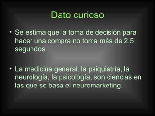 Dato curioso Se estima que la toma de decisión para hacer una compra no toma más de 2.5 segundos. La medicina general, la psiquiatría, la neurología, la psicología, son ciencias en las que se basa el neuromarketing. 