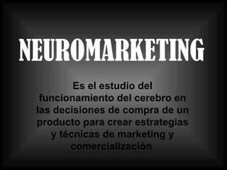 NEUROMARKETING Es el estudio del funcionamiento del cerebro en las decisiones de compra de un producto para crear  estrategias y técnicas de marketing y comercialización   