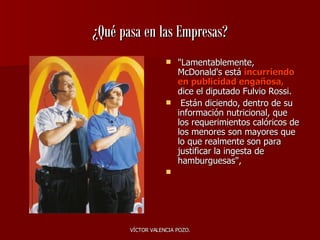 ¿Qué pasa en las Empresas? "Lamentablemente, McDonald's está   incurriendo en publicidad engañosa,  dice el diputado Fulvio Rossi. Están diciendo, dentro de su información nutricional, que los requerimientos calóricos de los menores son mayores que lo que realmente son para justificar la ingesta de hamburguesas",  