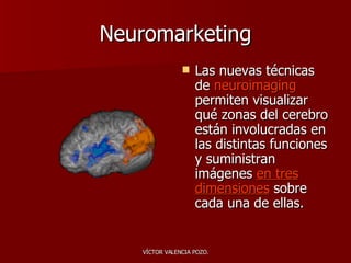 Neuromarketing Las nuevas técnicas de  neuroimaging  permiten visualizar qué zonas del cerebro están involucradas en las distintas funciones y suministran imágenes  en tres dimensiones  sobre cada una de ellas. 
