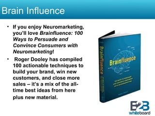 Brain Influence If you enjoy Neuromarketing, you ’ ll love Brainfluence: 100 Ways to Persuade and Convince Consumers with Neuromarketing ! Roger Dooley has compiled 100 actionable techniques to build your brand, win new customers, and close more sales – it ’ s a mix of the all-time best ideas from here plus new material.