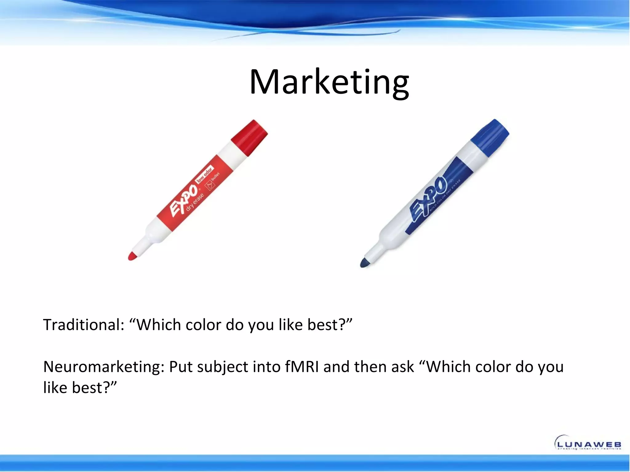 Marketing




Traditional: “Which color do you like best?”

Neuromarketing: Put subject into fMRI and then ask “Which color do you
like best?”
 
