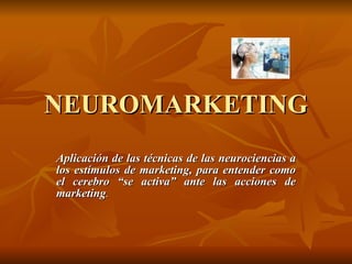 NEUROMARKETING Aplicación de las técnicas de las neurociencias a los estímulos de marketing, para entender como el cerebro “se activa” ante las acciones de marketing .  