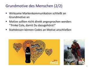 Grundmotive des Menschen (2/2)
 Wirksame Markenkommunikation schließt an
Grundmotive an
 Motive sollten nicht direkt angesprochen werden:
“Trinke Cola, damit Du dazugehörst!”
 Stattdessen können Codes an Motive anschließen
15
 