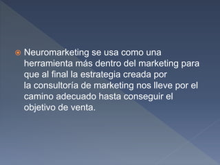  Neuromarketing se usa como una
herramienta más dentro del marketing para
que al final la estrategia creada por
la consultoría de marketing nos lleve por el
camino adecuado hasta conseguir el
objetivo de venta.
 