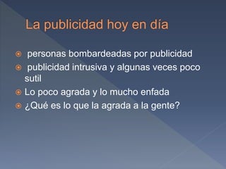  personas bombardeadas por publicidad
 publicidad intrusiva y algunas veces poco
sutil
 Lo poco agrada y lo mucho enfada
 ¿Qué es lo que la agrada a la gente?
 