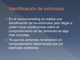  En el neuromarketing se realiza una
identificación de los estímulos pero llegar a
poder hacer predicciones sobre el
comportamiento de las personas es algo
más complejo.
 Ya que las personas no tenemos un
comportamiento determinado por los
estímulos exteriores.
 