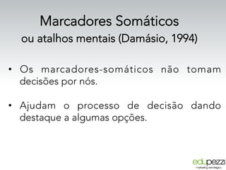 Marcadores Somáticos
ou atalhos mentais (Damásio, 1994)
•  Os marcadores-somáticos não tomam
decisões por nós.
•  Ajudam o processo de decisão dando
destaque a algumas opções.
 