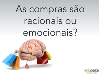 As compras são
racionais ou
emocionais?
 