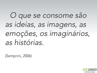 O que se consome são
as ideias, as imagens, as
emoções, os imaginários,
as histórias.
(Semprini, 2006)
 