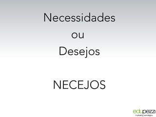 Necessidades
ou
Desejos
NECEJOS
 
