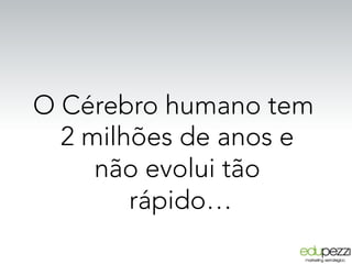 O Cérebro humano tem
2 milhões de anos e
não evolui tão
rápido…
 