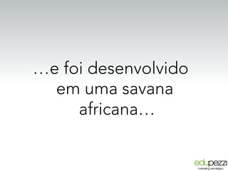 …e foi desenvolvido
em uma savana
africana…
 