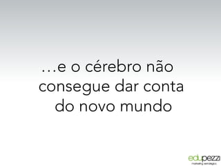 …e o cérebro não
consegue dar conta
do novo mundo
 
