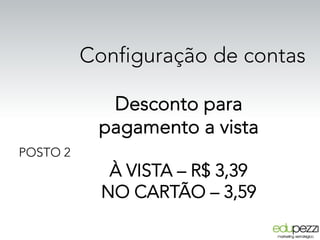 Configuração de contas
POSTO 2
Desconto para
pagamento a vista
À VISTA – R$ 3,39
NO CARTÃO – 3,59
 