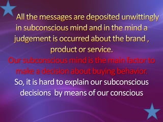 Oursubconsciousmindisthemainfactorto
makea decisionaboutbuyingbehavior.
So,itishardtoexplainoursubconscious
decisions bymeansof ourconscious
 