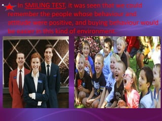 • In SMILING TEST, it was seen that we could
remember the people whose behaviour and
attitude were positive, and buying behaviour would
be easier in this kind of environment.
 