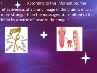 • According to this information, the
effectiveness of a brand image in the brain is much
more stronger than the messages transmitted to the
brain by a sense of taste in the tongue.
 