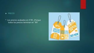  PRECIO
* Los precios acabados en 0´99: ¿Porque
todos los precios terminan en ´99?
 