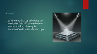  Visual
* La iluminación: Los principios de
cualquier “Visual” que trabaja en
moda, son los colores y la
iluminación de la tienda y la ropa
 