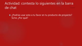 Actividad: contesta lo siguientes en la barra
de chat
 ¿Podrías usar esto a tu favor en tu producto de proyecto?
Si/no ¿Por qué?
 