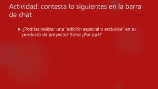 Actividad: contesta lo siguientes en la barra
de chat
 ¿Podrías realizar una “edición especial o exclusiva” en tu
producto de proyecto? Si/no ¿Por qué?
 