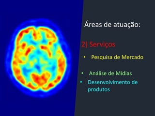 Áreas de atuação:
2) Serviços
• Pesquisa de Mercado
• Análise de Mídias
• Desenvolvimento de
produtos
 