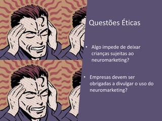 Questões Éticas
• Algo impede de deixar
crianças sujeitas ao
neuromarketing?
• Empresas devem ser
obrigadas a divulgar o uso do
neuromarketing?
 