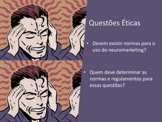 Questões Éticas
• Devem existir normas para o
uso do neuromarketing?
• Quem deve determinar as
normas e regulamentos para
essas questões?
 