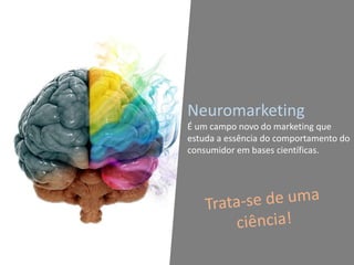 Neuromarketing
É um campo novo do marketing que
estuda a essência do comportamento do
consumidor em bases científicas.
 
